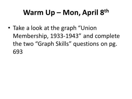 Warm Up – Mon, April 8 th Take a look at the graph “Union Membership, 1933-1943” and complete the two “Graph Skills” questions on pg. 693.