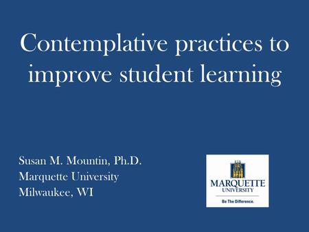Contemplative practices to improve student learning Susan M. Mountin, Ph.D. Marquette University Milwaukee, WI.