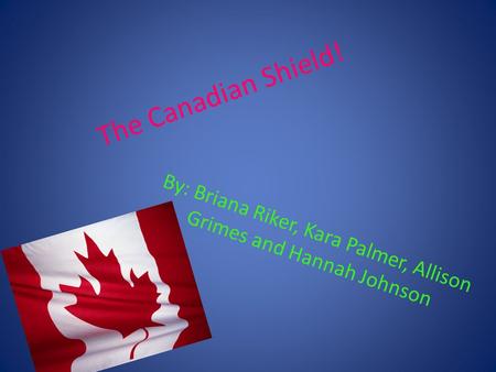 The Canadian Shield! By: Briana Riker, Kara Palmer, Allison Grimes and Hannah Johnson.
