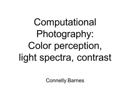Computational Photography: Color perception, light spectra, contrast Connelly Barnes.