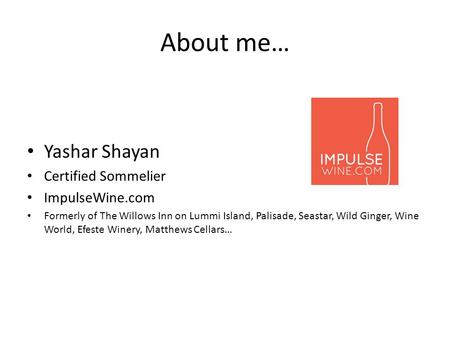 About me… Yashar Shayan Certified Sommelier ImpulseWine.com Formerly of The Willows Inn on Lummi Island, Palisade, Seastar, Wild Ginger, Wine World, Efeste.