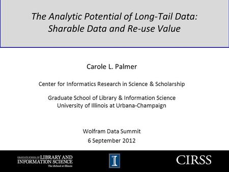 The Analytic Potential of Long-Tail Data: Sharable Data and Re-use Value Carole L. Palmer Center for Informatics Research in Science & Scholarship Graduate.