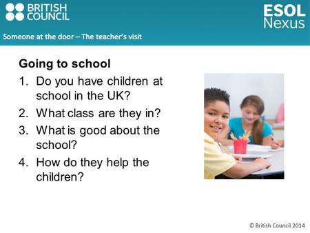 © British Council 2014 Going to school 1.Do you have children at school in the UK? 2.What class are they in? 3.What is good about the school? 4.How do.