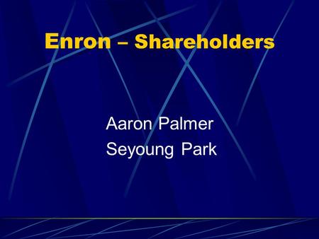 Enron – Shareholders Aaron Palmer Seyoung Park. Shareholders Common shareholders - saw their holdings dwindle to almost nothing Employees - lost 401(k)