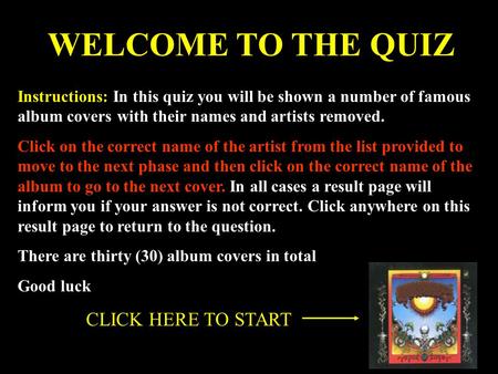 WELCOME TO THE QUIZ Instructions: In this quiz you will be shown a number of famous album covers with their names and artists removed. Click on the correct.