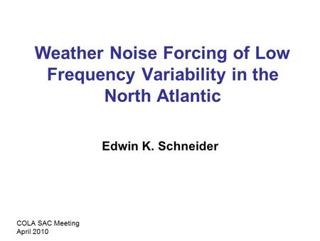 Weather Noise Forcing of Low Frequency Variability in the North Atlantic Edwin K. Schneider COLA SAC Meeting April 2010.