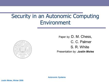Autonomic Systems Justin Moles, Winter 2006 Security in an Autonomic Computing Environment Paper by: D. M. Chess, C. C. Palmer S. R. White Presentation.