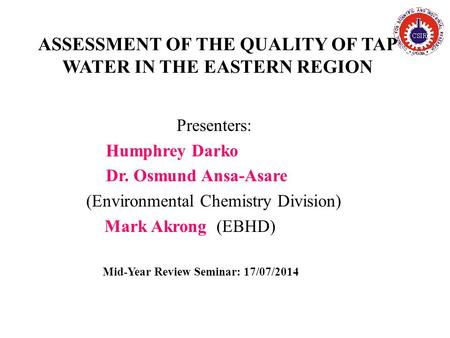 ASSESSMENT OF THE QUALITY OF TAP WATER IN THE EASTERN REGION Presenters: Humphrey Darko Dr. Osmund Ansa-Asare (Environmental Chemistry Division) Mark Akrong.