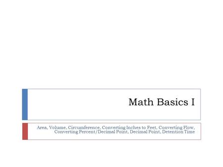 Math Basics I Area, Volume, Circumference, Converting Inches to Feet, Converting Flow, Converting Percent/Decimal Point, Decimal Point, Detention Time.