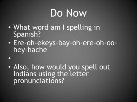 Do Now What word am I spelling in Spanish? Ere-oh-ekeys-bay-oh-ere-oh-oo- hey-hache Also, how would you spell out Indians using the letter pronunciations?