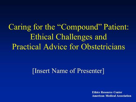 Caring for the “Compound” Patient: Ethical Challenges and Practical Advice for Obstetricians [Insert Name of Presenter] Ethics Resource Center American.