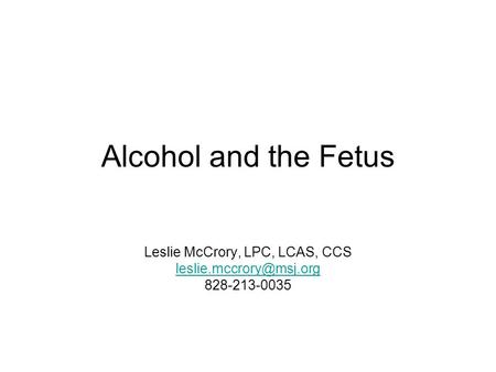 Alcohol and the Fetus Leslie McCrory, LPC, LCAS, CCS 828-213-0035.
