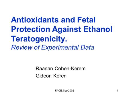 FACE, Sep 20021 Antioxidants and Fetal Protection Against Ethanol Teratogenicity. Review of Experimental Data Raanan Cohen-Kerem Gideon Koren.