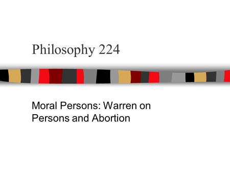 Philosophy 224 Moral Persons: Warren on Persons and Abortion.