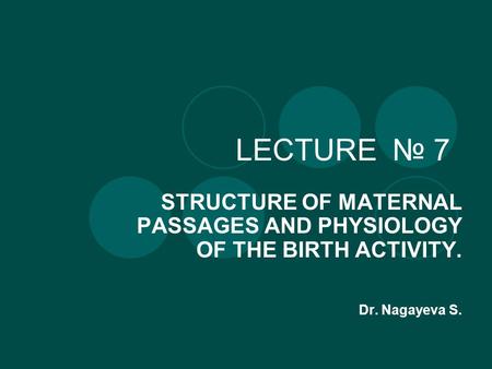 LECTURE № 7 STRUCTURE OF MATERNAL PASSAGES AND PHYSIOLOGY OF THE BIRTH ACTIVITY. Dr. Nagayeva S.
