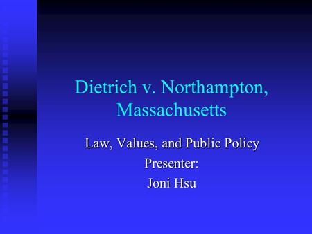 Dietrich v. Northampton, Massachusetts Law, Values, and Public Policy Presenter: Joni Hsu.