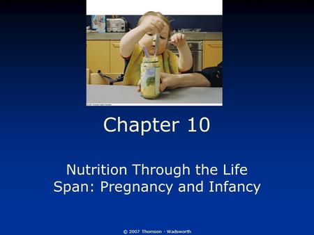 © 2007 Thomson - Wadsworth Chapter 10 Nutrition Through the Life Span: Pregnancy and Infancy.