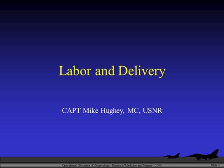 Operational Obstetrics & Gynecology · Bureau of Medicine and Surgery · 2000 Slide 1 Labor and Delivery CAPT Mike Hughey, MC, USNR.