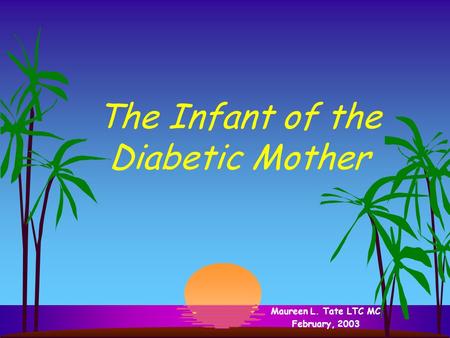 The Infant of the Diabetic Mother Maureen L. Tate LTC MC February, 2003.