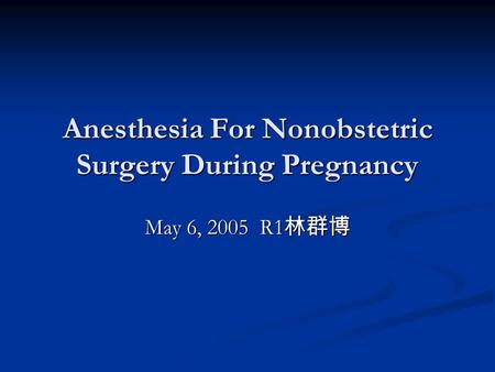 Anesthesia For Nonobstetric Surgery During Pregnancy May 6, 2005 R1 林群博.