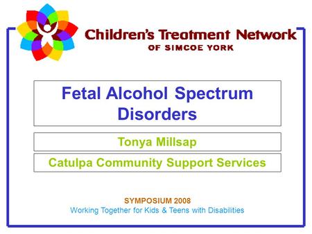 Fetal Alcohol Spectrum Disorders Tonya Millsap Catulpa Community Support Services SYMPOSIUM 2008 Working Together for Kids & Teens with Disabilities.