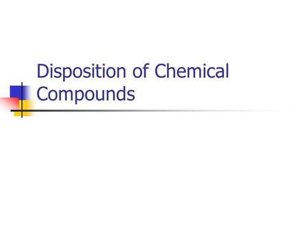 Disposition of Chemical Compounds. Four Phases To Disposition of Chemical Compounds Absorption of Chemicals into the Body Distribution of Chemicals within.