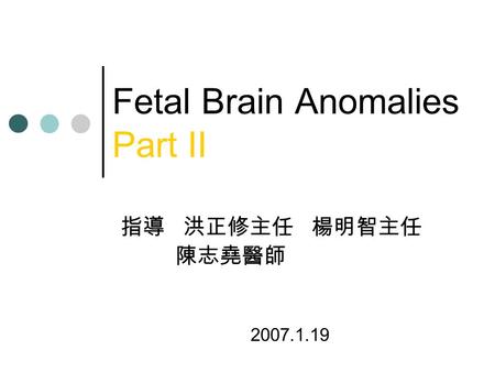 Fetal Brain Anomalies Part II 指導 洪正修主任 楊明智主任 陳志堯醫師 2007.1.19.