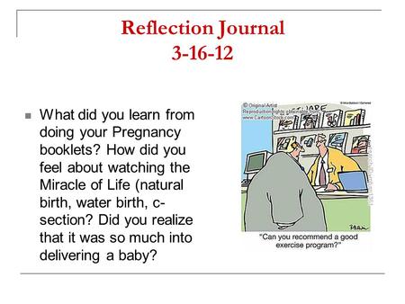 Reflection Journal 3-16-12 What did you learn from doing your Pregnancy booklets? How did you feel about watching the Miracle of Life (natural birth, water.