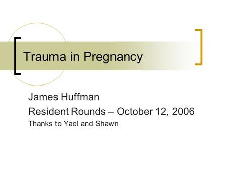Trauma in Pregnancy James Huffman Resident Rounds – October 12, 2006 Thanks to Yael and Shawn.
