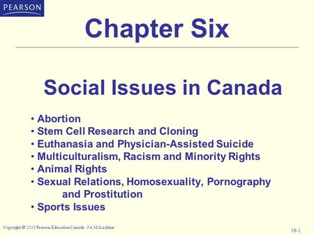 Copyright  2010 Pearson Education Canada / J A McLachlan 16-1 Chapter Six Social Issues in Canada Abortion Stem Cell Research and Cloning Euthanasia and.
