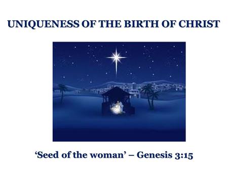 UNIQUENESS OF THE BIRTH OF CHRIST ‘Seed of the woman’ – Genesis 3:15.