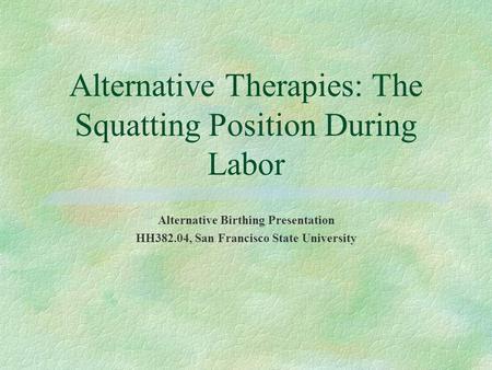 Alternative Therapies: The Squatting Position During Labor Alternative Birthing Presentation HH382.04, San Francisco State University.