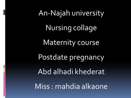 An-Najah university Nursing collage Maternity course Postdate pregnancy Abd alhadi khederat Miss : mahdia alkaone.