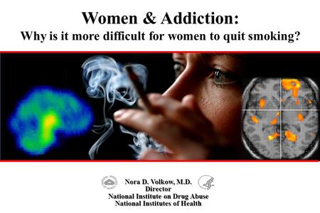 Women & Addiction: Why is it more difficult for women to quit smoking? Nora D. Volkow, M.D. Director National Institute on Drug Abuse National Institutes.