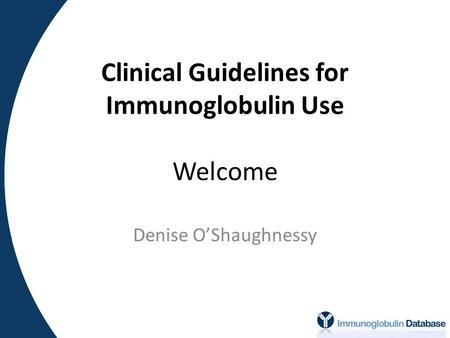Clinical Guidelines for Immunoglobulin Use Welcome Denise O’Shaughnessy.