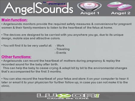 Main function: Angelsounds monitors provide the required safety measures & convenience for pregnant women & their family members to listen to the heartbeat.