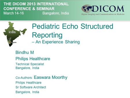 THE DICOM 2013 INTERNATIONAL CONFERENCE & SEMINAR March 14-16Bangalore, India Pediatric Echo Structured Reporting – An Experience Sharing Bindhu M Philips.