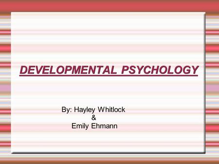 DEVELOPMENTAL PSYCHOLOGY By: Hayley Whitlock & Emily Ehmann.