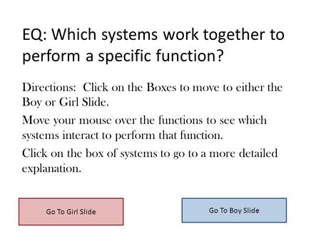 EQ: Which systems work together to perform a specific function? Directions: Click on the Boxes to move to either the Boy or Girl Slide. Move your mouse.