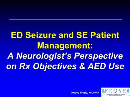 Gregory Bergey, MD, FAAN ED Seizure and SE Patient Management: A Neurologist’s Perspective on Rx Objectives & AED Use.