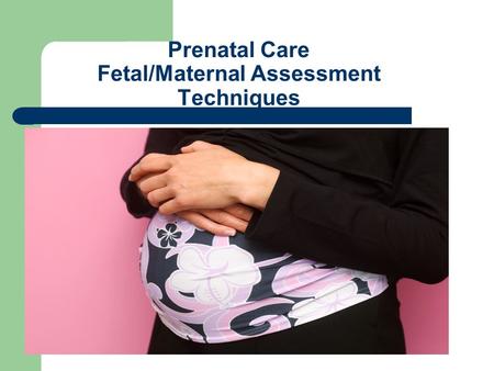 Prenatal Care Fetal/Maternal Assessment Techniques.