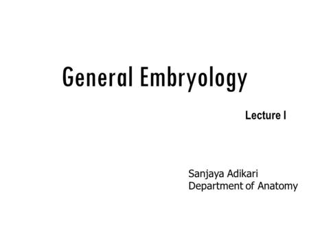 General Embryology Lecture I Sanjaya Adikari Department of Anatomy.