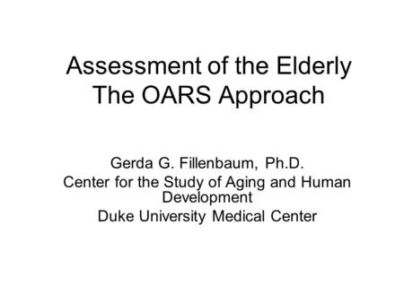 Assessment of the Elderly The OARS Approach Gerda G. Fillenbaum, Ph.D. Center for the Study of Aging and Human Development Duke University Medical Center.