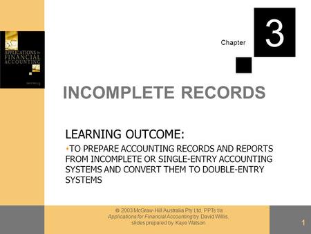 Chapter  2003 McGraw-Hill Australia Pty Ltd, PPTs t/a Applications for Financial Accounting by David Willis, slides prepared by Kaye Watson 1 INCOMPLETE.
