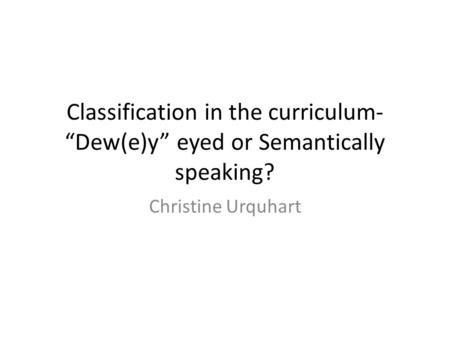 Classification in the curriculum- “Dew(e)y” eyed or Semantically speaking? Christine Urquhart.
