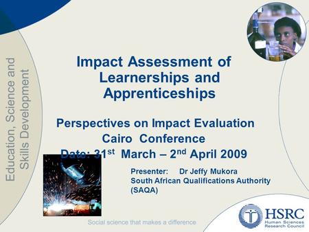 Impact Assessment of Learnerships and Apprenticeships Perspectives on Impact Evaluation Cairo Conference Date: 31 st March – 2 nd April 2009 Presenter:Dr.