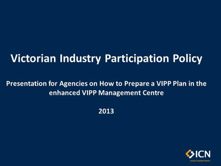 Victorian Industry Participation Policy Presentation for Agencies on How to Prepare a VIPP Plan in the enhanced VIPP Management Centre 2013.