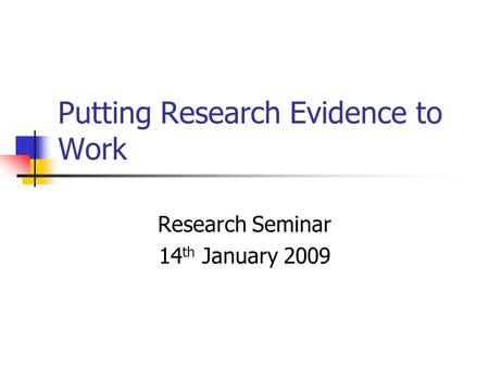 Putting Research Evidence to Work Research Seminar 14 th January 2009.