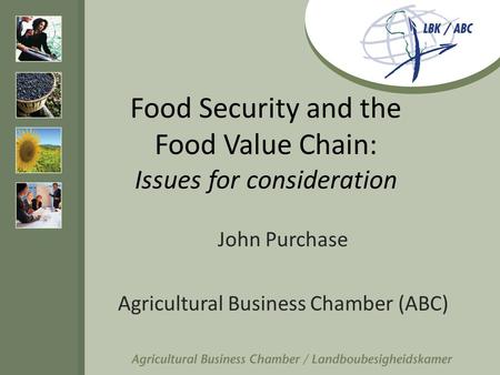 Food Security and the Food Value Chain: Issues for consideration John Purchase Agricultural Business Chamber (ABC)