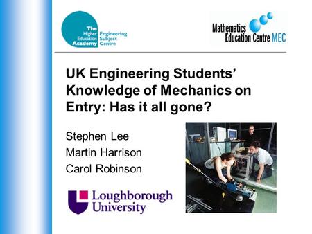UK Engineering Students’ Knowledge of Mechanics on Entry: Has it all gone? Stephen Lee Martin Harrison Carol Robinson.